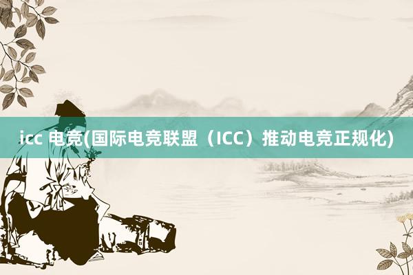 icc 电竞(国际电竞联盟（ICC）推动电竞正规化)