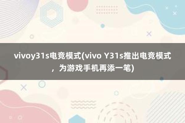 vivoy31s电竞模式(vivo Y31s推出电竞模式，为游戏手机再添一笔)