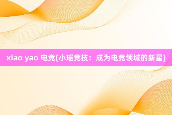 xiao yao 电竞(小瑶竞技：成为电竞领域的新星)