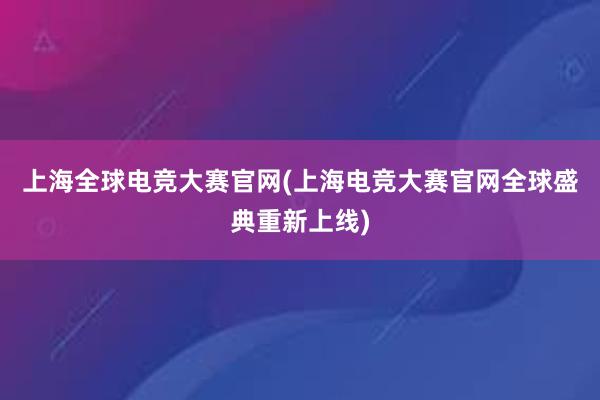 上海全球电竞大赛官网(上海电竞大赛官网全球盛典重新上线)