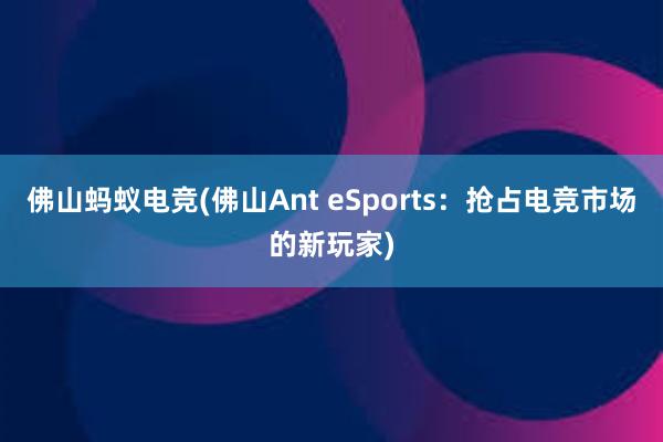 佛山蚂蚁电竞(佛山Ant eSports：抢占电竞市场的新玩家)