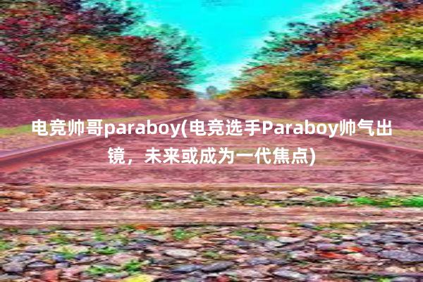 电竞帅哥paraboy(电竞选手Paraboy帅气出镜，未来或成为一代焦点)
