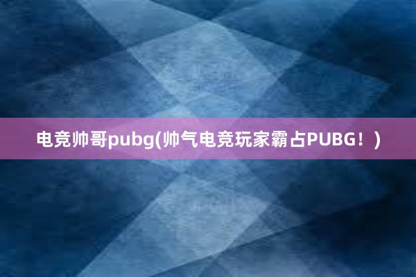 电竞帅哥pubg(帅气电竞玩家霸占PUBG！)