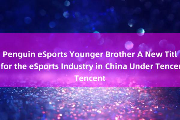 Penguin eSports Younger Brother A New Title for the eSports Industry in China Under Tencent