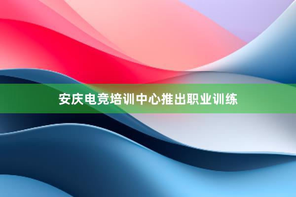 安庆电竞培训中心推出职业训练
