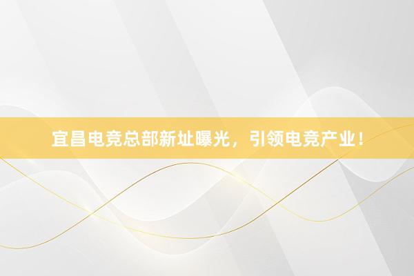 宜昌电竞总部新址曝光，引领电竞产业！
